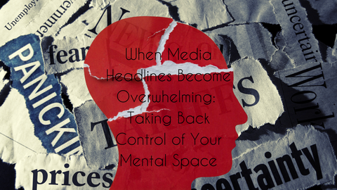 When Media Headlines Become Overwhelming: Taking Back Control of Your Mental Space